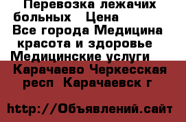 Перевозка лежачих больных › Цена ­ 1 700 - Все города Медицина, красота и здоровье » Медицинские услуги   . Карачаево-Черкесская респ.,Карачаевск г.